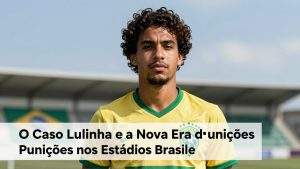 O Caso Lulinha e a Nova Era de Punições nos Estádios Brasileiros